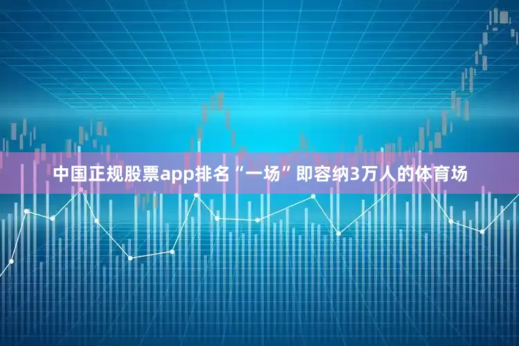 中国正规股票app排名“一场”即容纳3万人的体育场