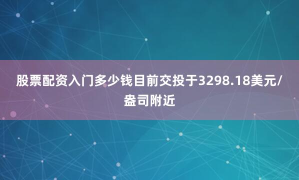 股票配资入门多少钱目前交投于3298.18美元/盎司附近