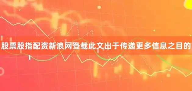 股票股指配资新浪网登载此文出于传递更多信息之目的