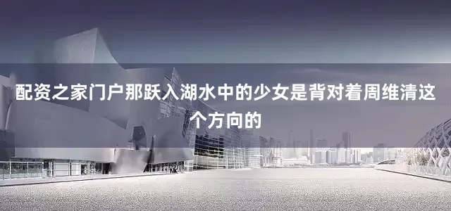 配资之家门户那跃入湖水中的少女是背对着周维清这个方向的