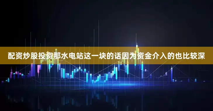 配资炒股投资那水电站这一块的话因为资金介入的也比较深