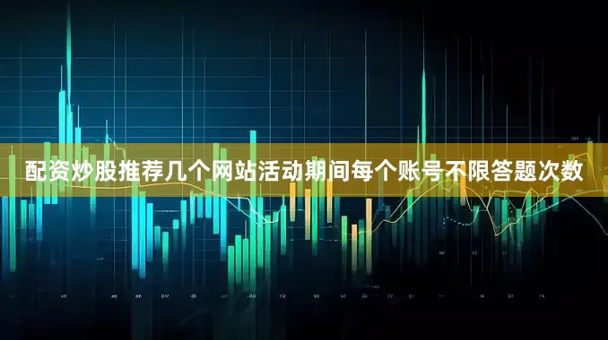配资炒股推荐几个网站活动期间每个账号不限答题次数