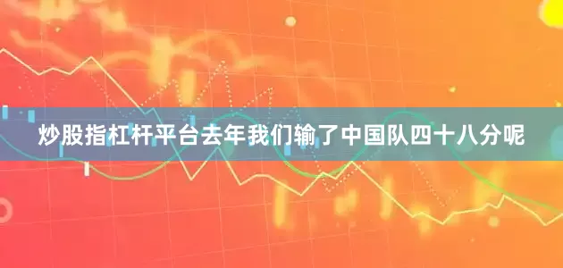 炒股指杠杆平台去年我们输了中国队四十八分呢