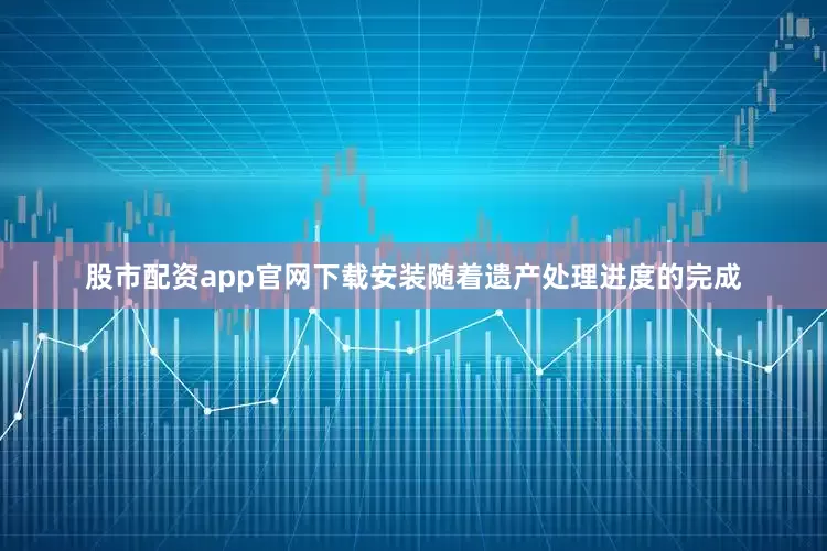 股市配资app官网下载安装随着遗产处理进度的完成