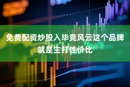 免费配资炒股入毕竟风云这个品牌就是主打性价比