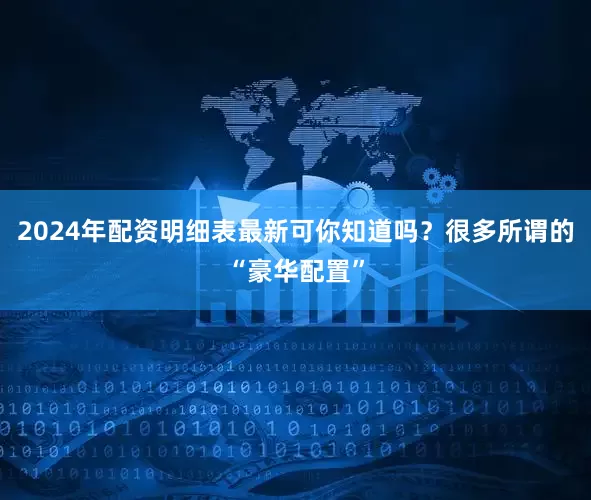 2024年配资明细表最新可你知道吗？很多所谓的“豪华配置”