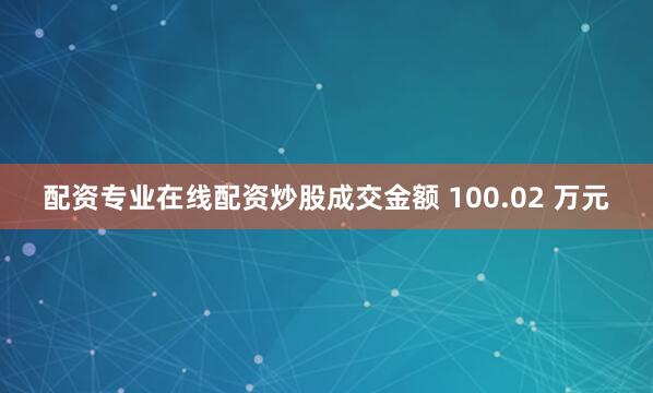 配资专业在线配资炒股成交金额 100.02 万元