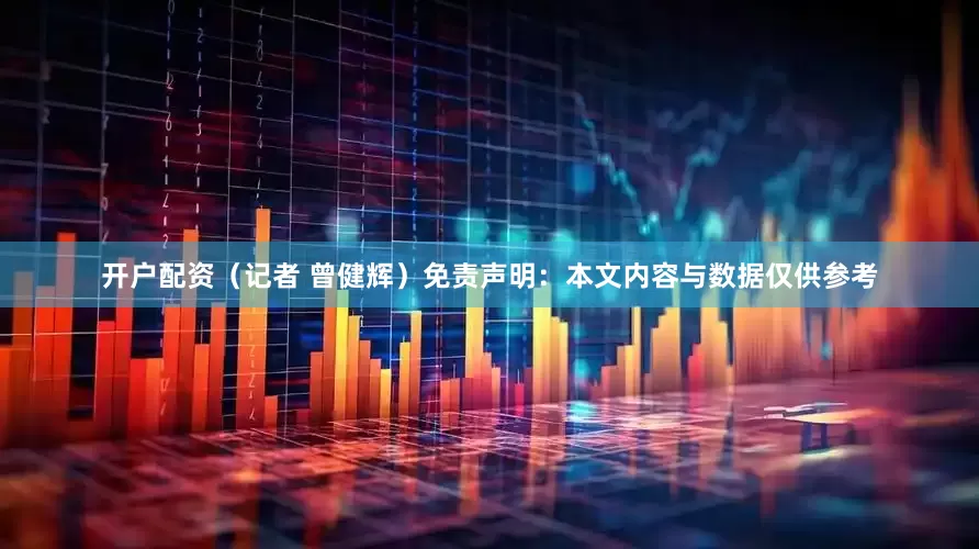 开户配资（记者 曾健辉）免责声明：本文内容与数据仅供参考