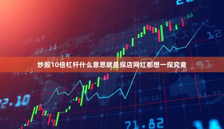炒股10倍杠杆什么意思就是探店网红都想一探究竟