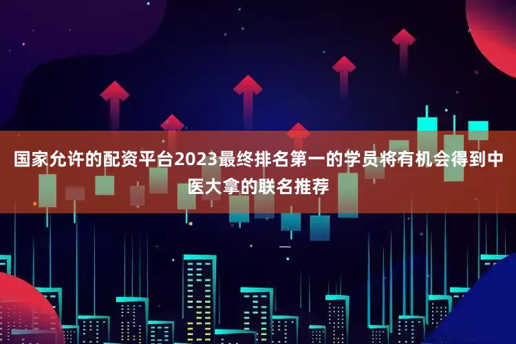 国家允许的配资平台2023最终排名第一的学员将有机会得到中医大拿的联名推荐