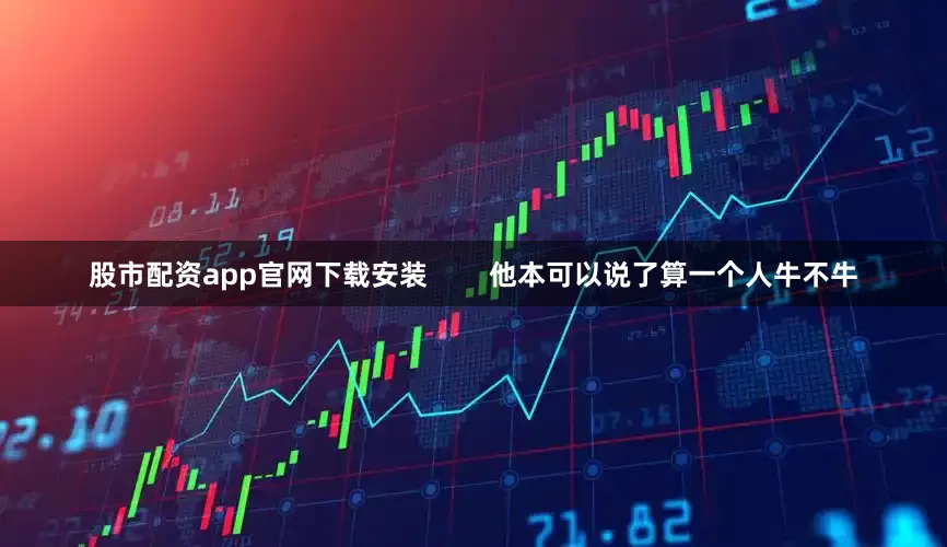 股市配资app官网下载安装        他本可以说了算一个人牛不牛