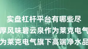 实盘杠杆平台有哪些尽享本真醇厚风味碧云泉作为莱克电气旗下高端净水品牌