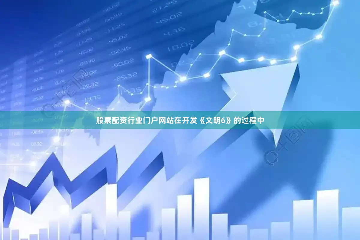 股票配资行业门户网站在开发《文明6》的过程中