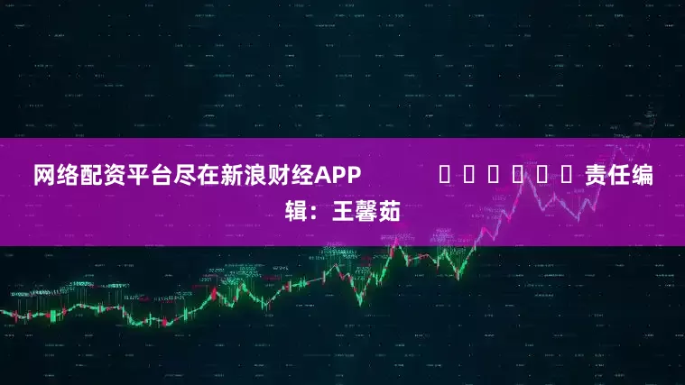 网络配资平台尽在新浪财经APP            						责任编辑：王馨茹