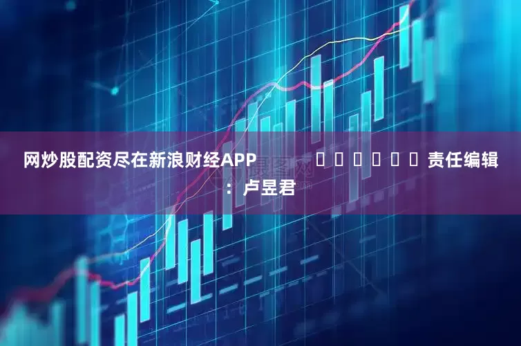 网炒股配资尽在新浪财经APP            						责任编辑：卢昱君