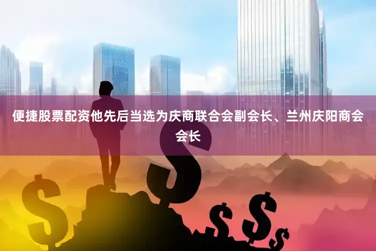 便捷股票配资他先后当选为庆商联合会副会长、兰州庆阳商会会长