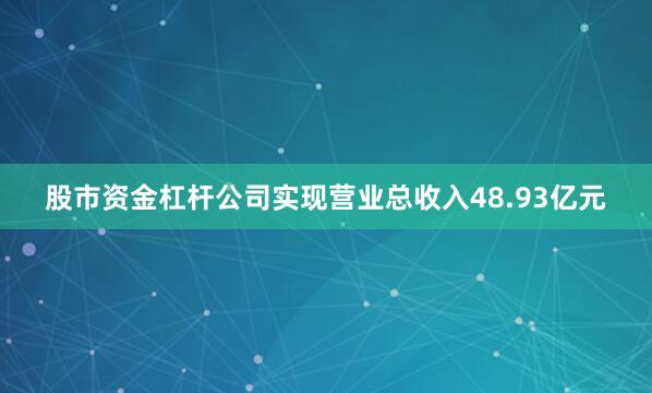 股市资金杠杆公司实现营业总收入48.93亿元