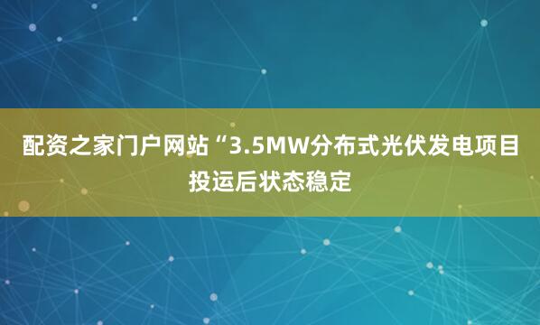 配资之家门户网站“3.5MW分布式光伏发电项目投运后状态稳定
