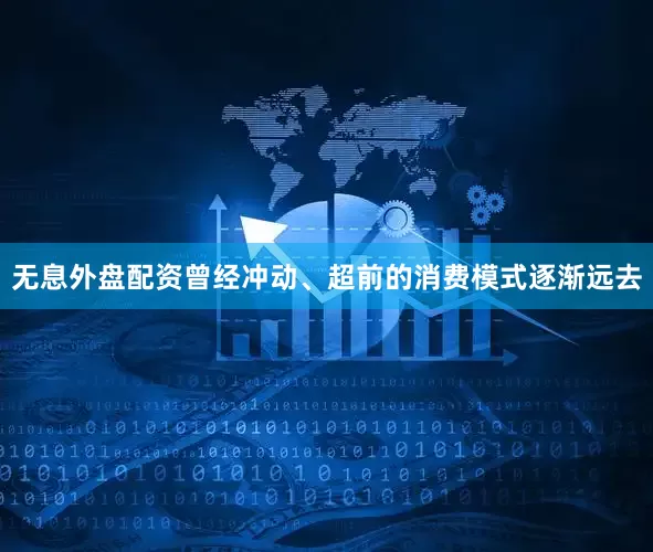 无息外盘配资曾经冲动、超前的消费模式逐渐远去