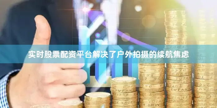 实时股票配资平台解决了户外拍摄的续航焦虑