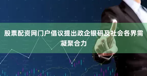 股票配资网门户倡议提出政企银研及社会各界需凝聚合力
