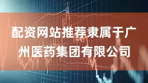 配资网站推荐隶属于广州医药集团有限公司