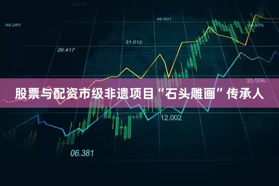 股票与配资市级非遗项目“石头雕画”传承人