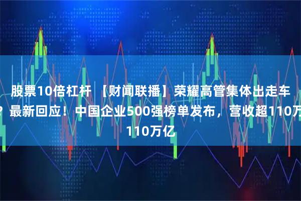 股票10倍杠杆 【财闻联播】荣耀高管集体出走车企？最新回应！中国企业500强榜单发布，营收超110万亿