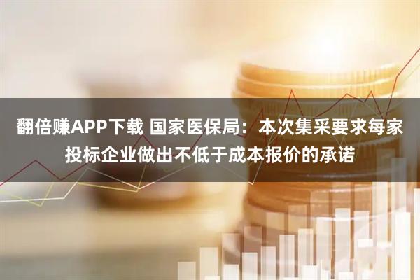 翻倍赚APP下载 国家医保局：本次集采要求每家投标企业做出不低于成本报价的承诺