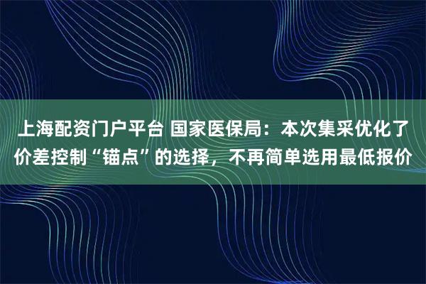 上海配资门户平台 国家医保局：本次集采优化了价差控制“锚点”的选择，不再简单选用最低报价