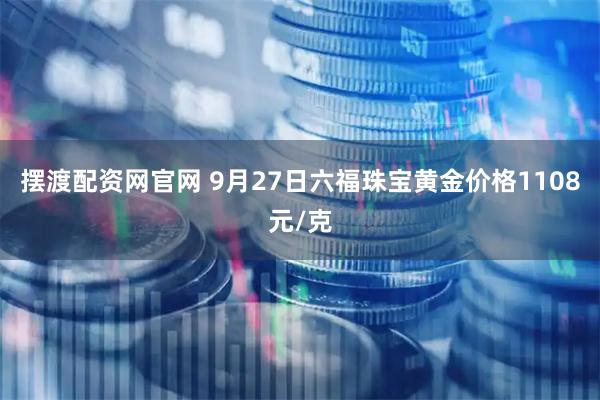 摆渡配资网官网 9月27日六福珠宝黄金价格1108元/克