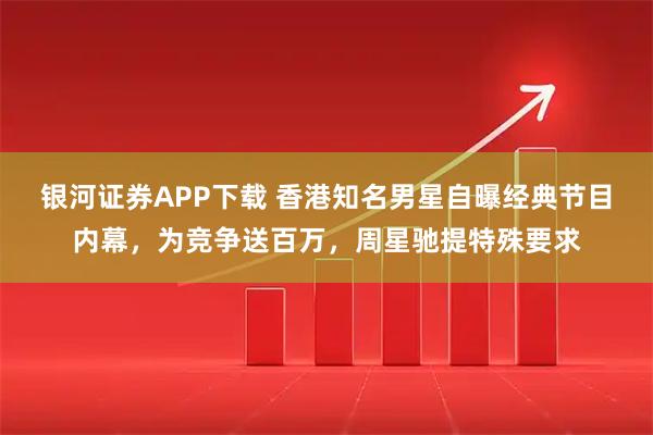 银河证券APP下载 香港知名男星自曝经典节目内幕，为竞争送百万，周星驰提特殊要求