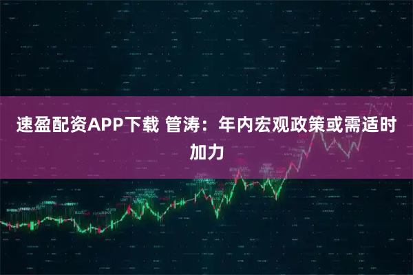 速盈配资APP下载 管涛：年内宏观政策或需适时加力
