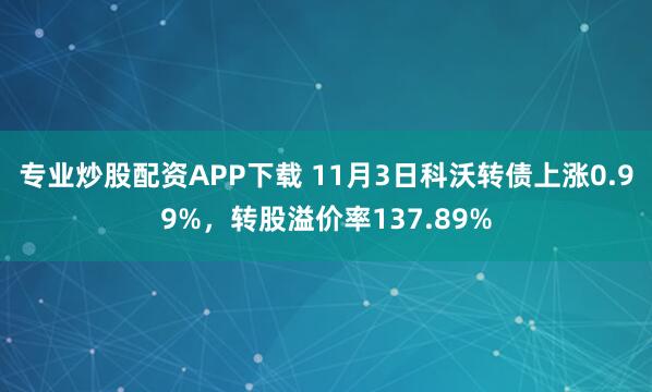 专业炒股配资APP下载 11月3日科沃转债上涨0.99%，转股溢价率137.89%