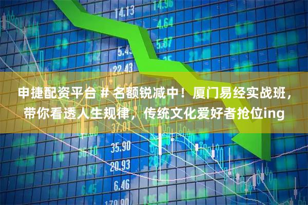 申捷配资平台 # 名额锐减中！厦门易经实战班，带你看透人生规律，传统文化爱好者抢位ing