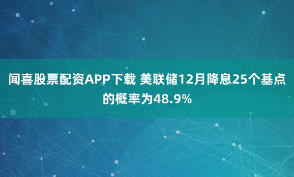 闻喜股票配资APP下载 美联储12月降息25个基点的概率为48.9%