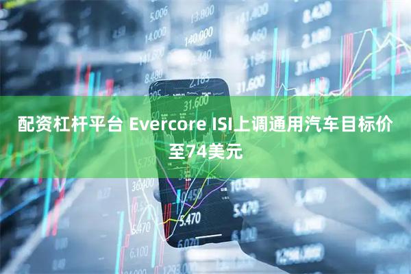 配资杠杆平台 Evercore ISI上调通用汽车目标价至74美元