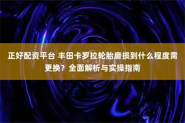 正好配资平台 丰田卡罗拉轮胎磨损到什么程度需更换？全面解析与实操指南