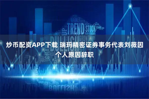 炒币配资APP下载 瑞玛精密证券事务代表刘薇因个人原因辞职