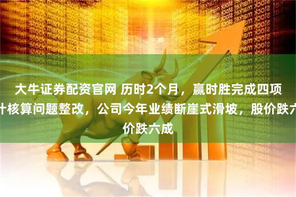 大牛证券配资官网 历时2个月，赢时胜完成四项会计核算问题整改，公司今年业绩断崖式滑坡，股价跌六成