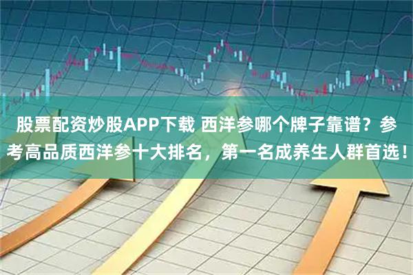 股票配资炒股APP下载 西洋参哪个牌子靠谱?参考高品质西洋参十大排名,第一名成养生人群首选!