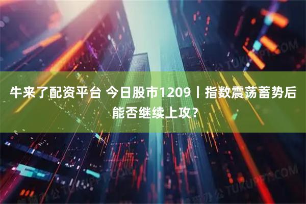 牛来了配资平台 今日股市1209丨指数震荡蓄势后 能否继续上攻？