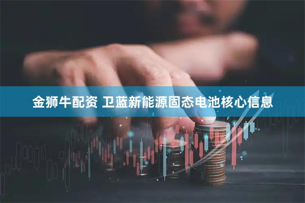 金狮牛配资 卫蓝新能源固态电池核心信息