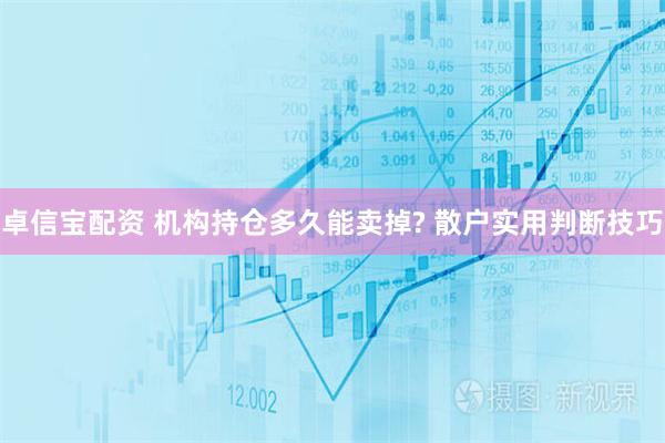 卓信宝配资 机构持仓多久能卖掉? 散户实用判断技巧