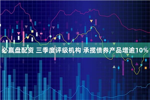 必赢盘配资 三季度评级机构 承揽债券产品增逾10%