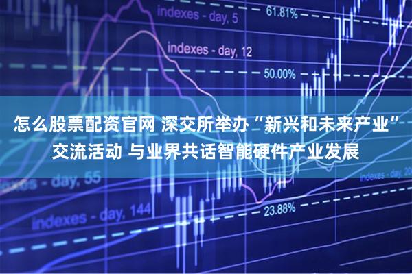 怎么股票配资官网 深交所举办“新兴和未来产业”交流活动 与业界共话智能硬件产业发展