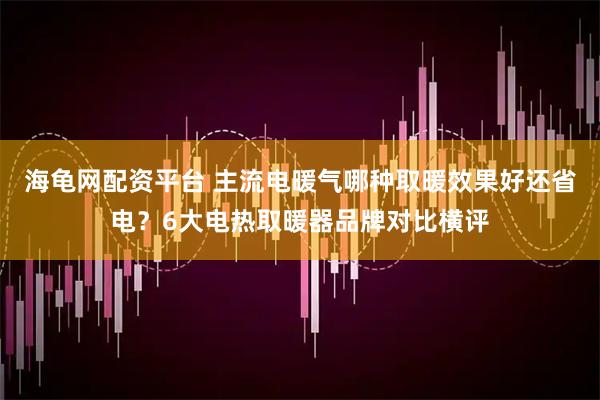 海龟网配资平台 主流电暖气哪种取暖效果好还省电？6大电热取暖器品牌对比横评