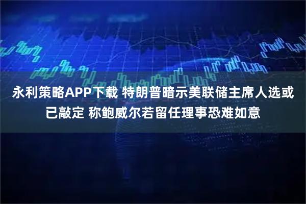永利策略APP下载 特朗普暗示美联储主席人选或已敲定 称鲍威尔若留任理事恐难如意