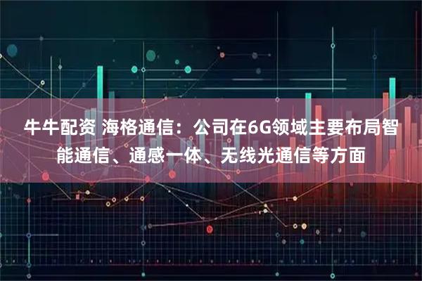 牛牛配资 海格通信：公司在6G领域主要布局智能通信、通感一体、无线光通信等方面