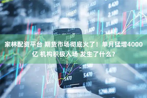 家林配资平台 期货市场彻底火了！单月猛增4000亿 机构积极入场 发生了什么？